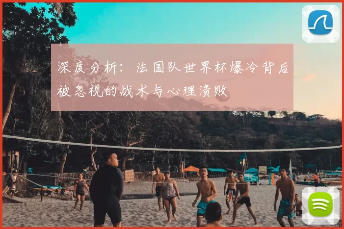 深度分析：法国队世界杯爆冷背后被忽视的战术与心理溃败