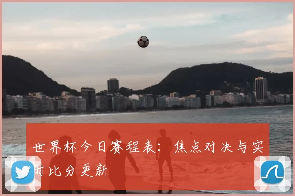 世界杯今日赛程表：焦点对决与实时比分更新
