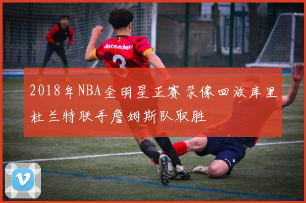 2018年NBA全明星正赛录像回放库里杜兰特联手詹姆斯队取胜