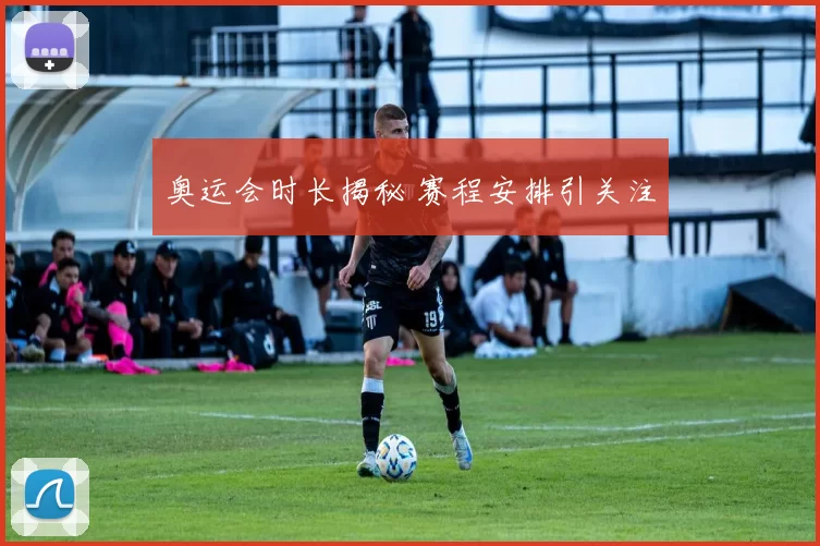 奥运会时长揭秘 赛程安排引关注