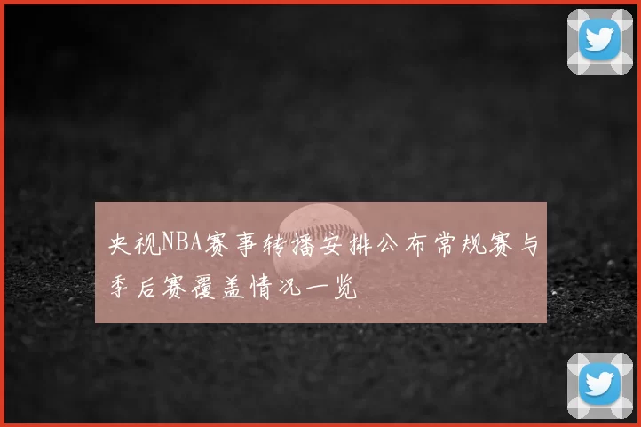 央视NBA赛事转播安排公布常规赛与季后赛覆盖情况一览