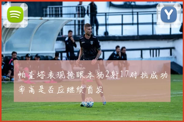 帕奎塔表现抢眼本场2射17对抗成功率高是否应继续首发