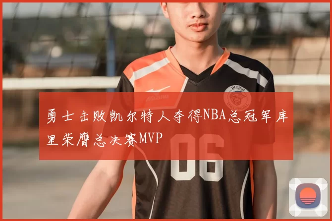 勇士击败凯尔特人夺得NBA总冠军库里荣膺总决赛MVP