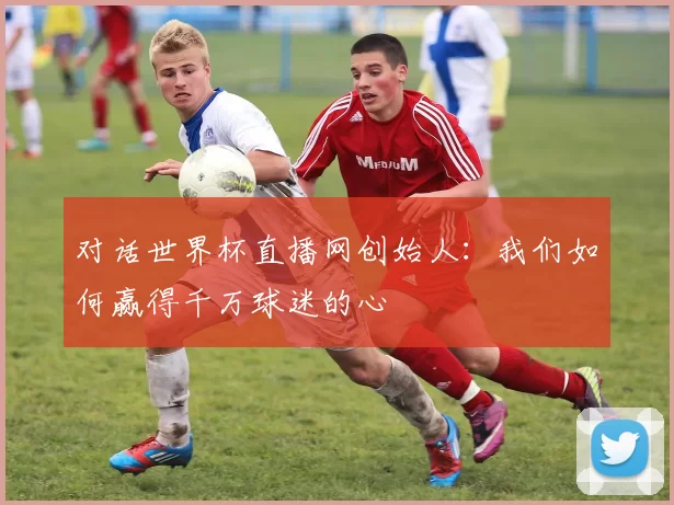 对话世界杯直播网创始人：我们如何赢得千万球迷的心