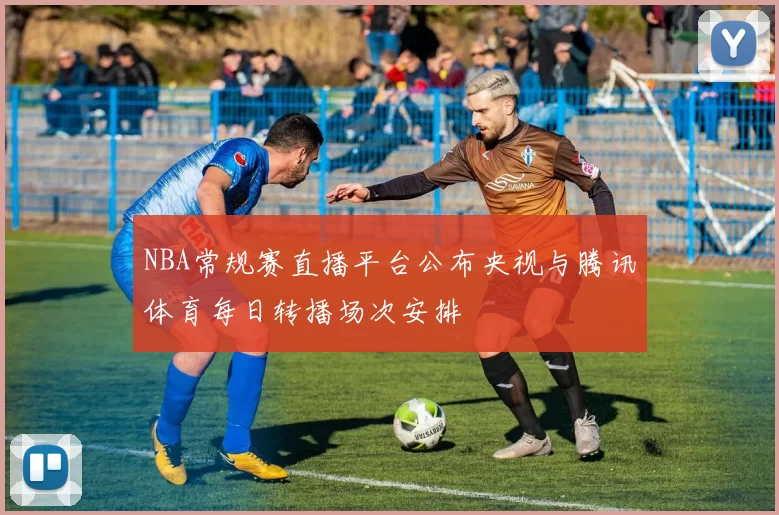 NBA常规赛直播平台公布央视与腾讯体育每日转播场次安排