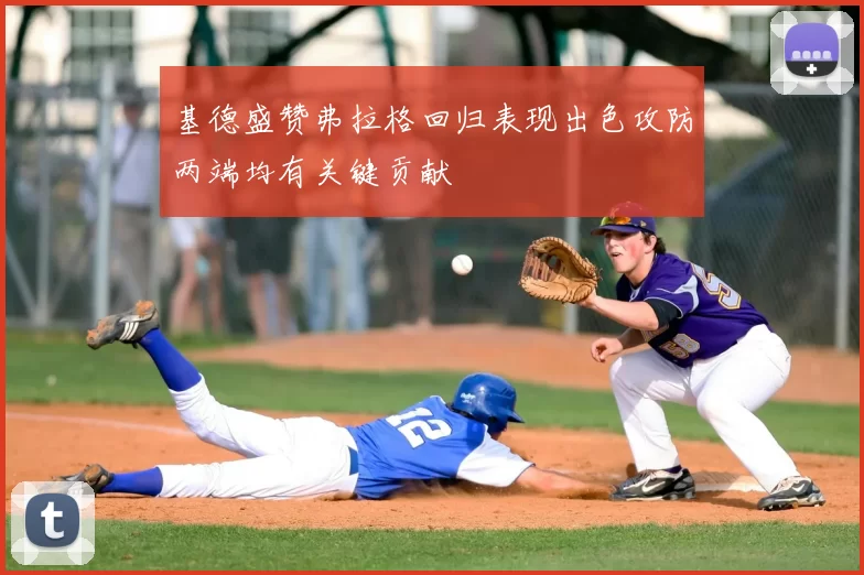 基德盛赞弗拉格回归表现出色攻防两端均有关键贡献