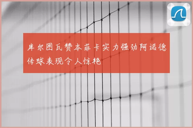 库尔图瓦赞本菲卡实力强劲阿诺德传球表现令人惊艳