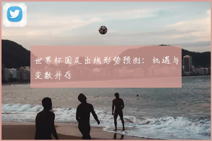 世界杯国足出线形势预测:机遇与变数并存