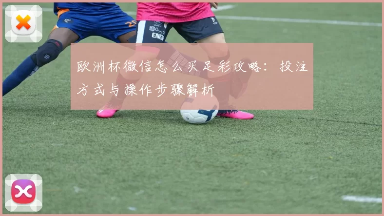 欧洲杯微信怎么买足彩攻略:投注方式与操作步骤解析