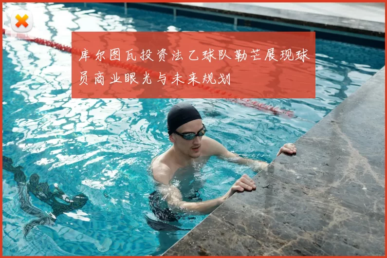 库尔图瓦投资法乙球队勒芒展现球员商业眼光与未来规划