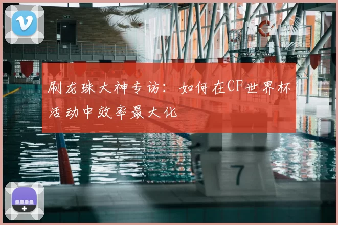 刷龙珠大神专访:如何在CF世界杯活动中效率最大化