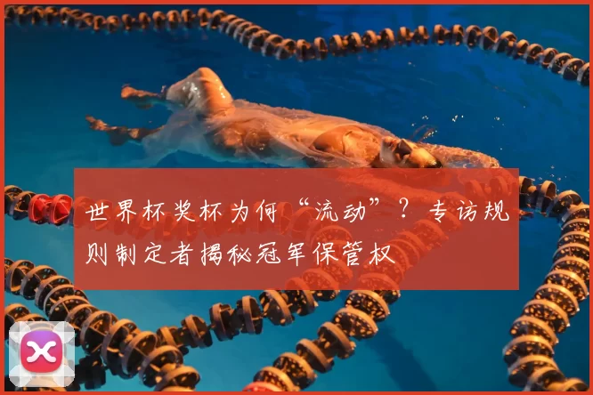 世界杯奖杯为何“流动”？专访规则制定者揭秘冠军保管权