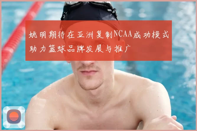 姚明期待在亚洲复制NCAA成功模式助力篮球品牌发展与推广