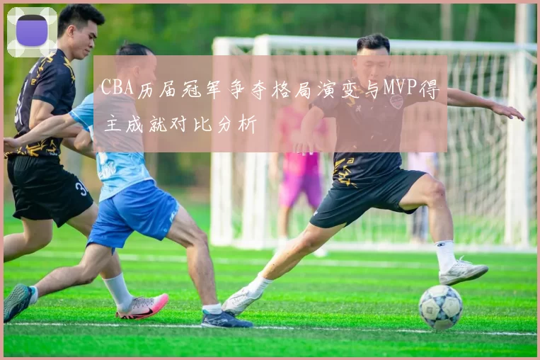 CBA历届冠军争夺格局演变与MVP得主成就对比分析