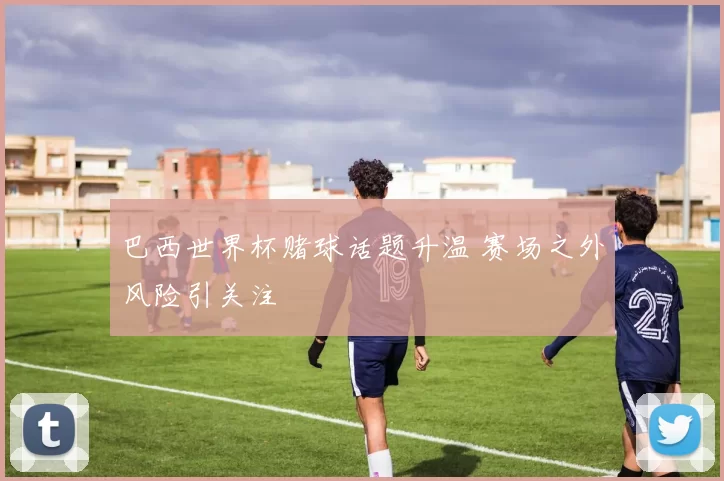 巴西世界杯赌球话题升温 赛场之外风险引关注