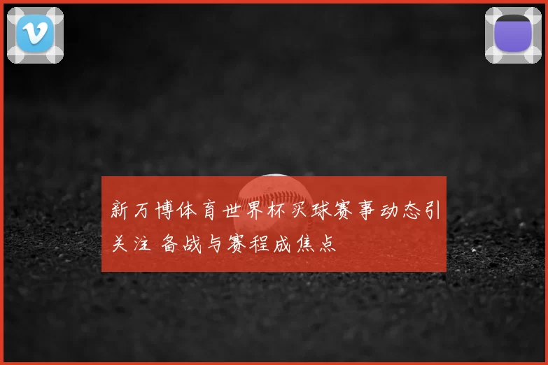 新万博体育世界杯买球赛事动态引关注 备战与赛程成焦点