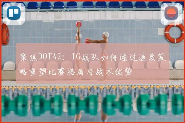 聚焦DOTA2：IG战队如何通过速度策略重塑比赛格局与战术优势