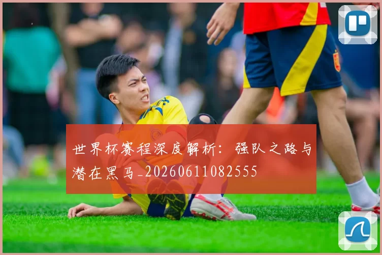世界杯赛程深度解析：强队之路与潜在黑马_20260611082555