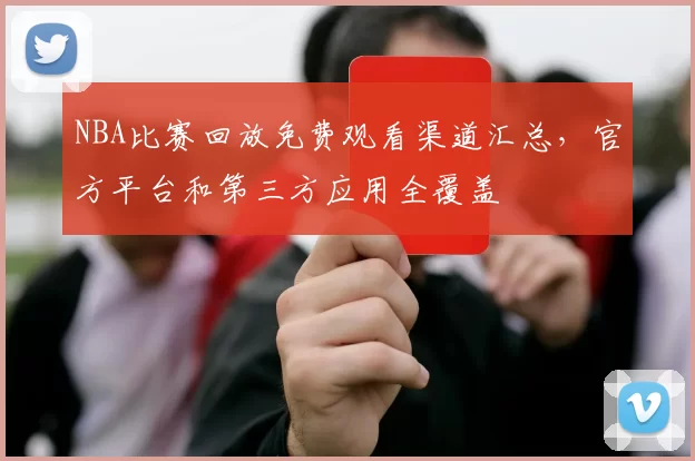 NBA比赛回放免费观看渠道汇总，官方平台和第三方应用全覆盖