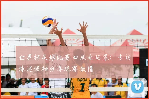 世界杯足球比赛回放全记录：专访球迷领袖分享观赛激情