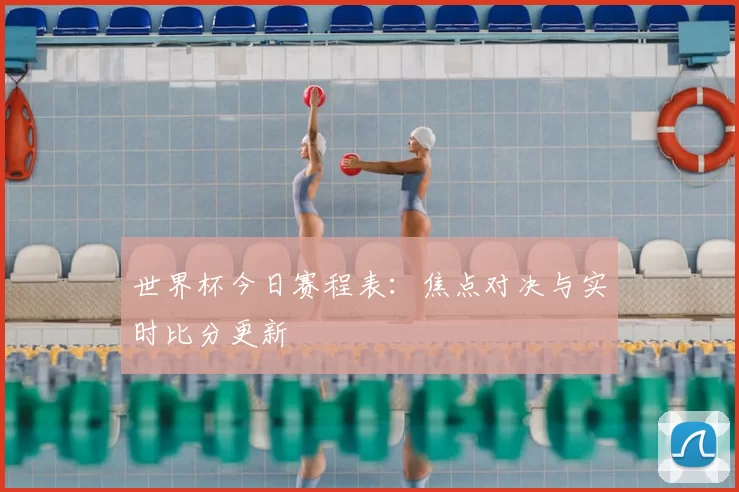 世界杯今日赛程表:焦点对决与实时比分更新