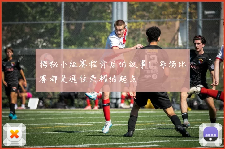 揭秘小组赛程背后的故事:每场比赛都是通往荣耀的起点