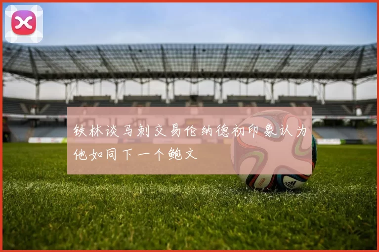 铁林谈马刺交易伦纳德初印象认为他如同下一个鲍文