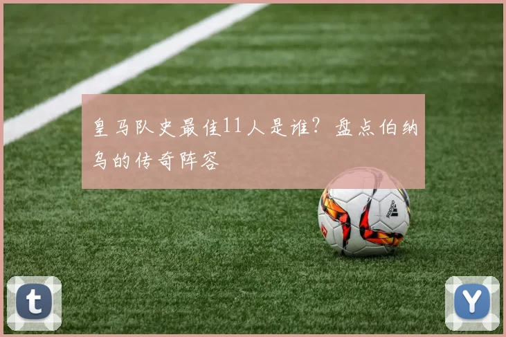 皇马队史最佳11人是谁？盘点伯纳乌的传奇阵容