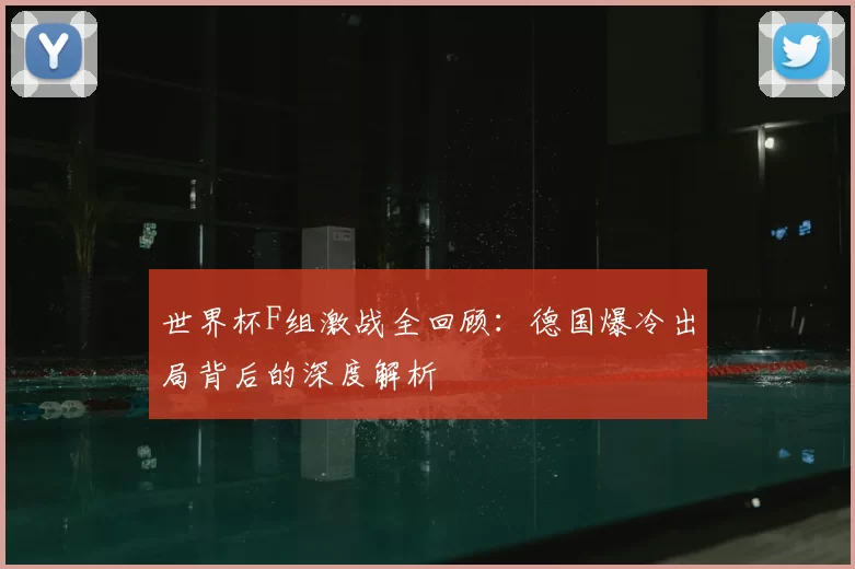 世界杯F组激战全回顾：德国爆冷出局背后的深度解析
