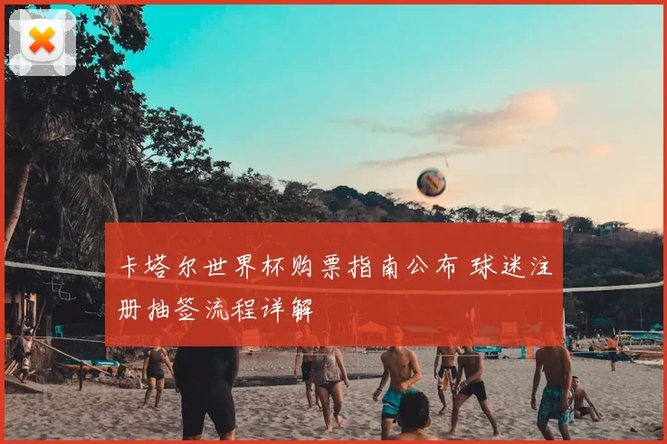 卡塔尔世界杯购票指南公布 球迷注册抽签流程详解