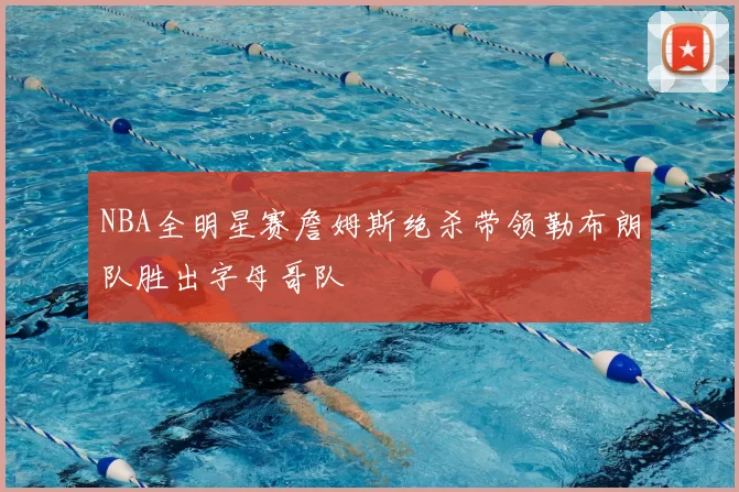 NBA全明星赛詹姆斯绝杀带领勒布朗队胜出字母哥队