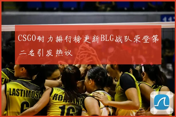 CSGO耐力排行榜更新BLG战队荣登第二名引发热议