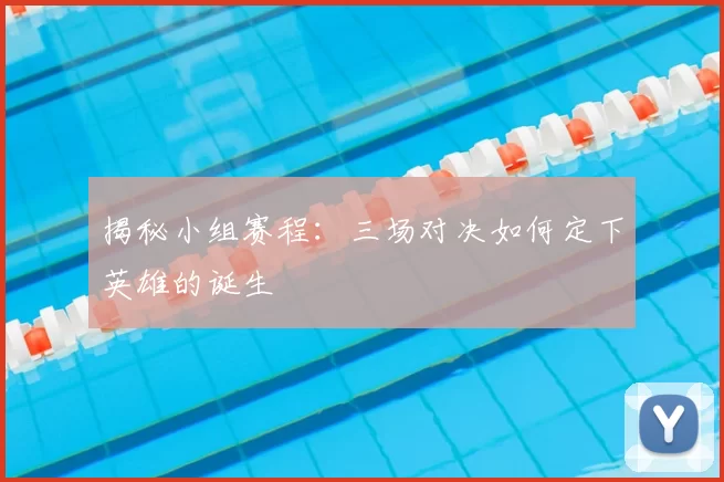 揭秘小组赛程：三场对决如何定下英雄的诞生