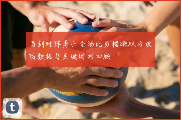 马刺对阵勇士全场比分揭晓双方攻防数据与关键时刻回顾