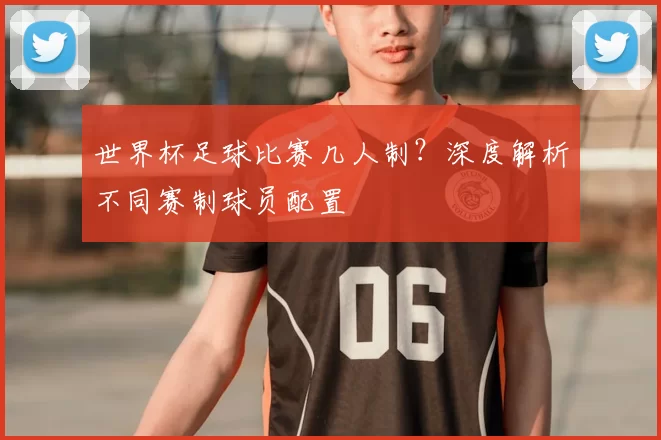 世界杯足球比赛几人制？深度解析不同赛制球员配置
