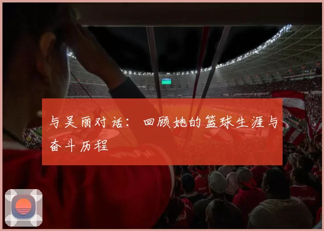 与吴丽对话：回顾她的篮球生涯与奋斗历程