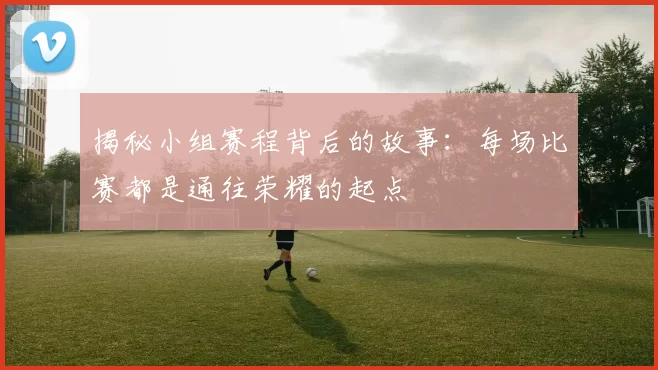 揭秘小组赛程背后的故事：每场比赛都是通往荣耀的起点