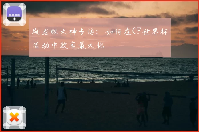 刷龙珠大神专访:如何在CF世界杯活动中效率最大化