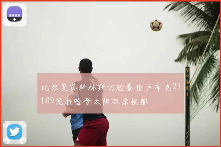 比尔复苏科林斯打脸泰伦卢布克21109完胜哈登太阳双杀快船