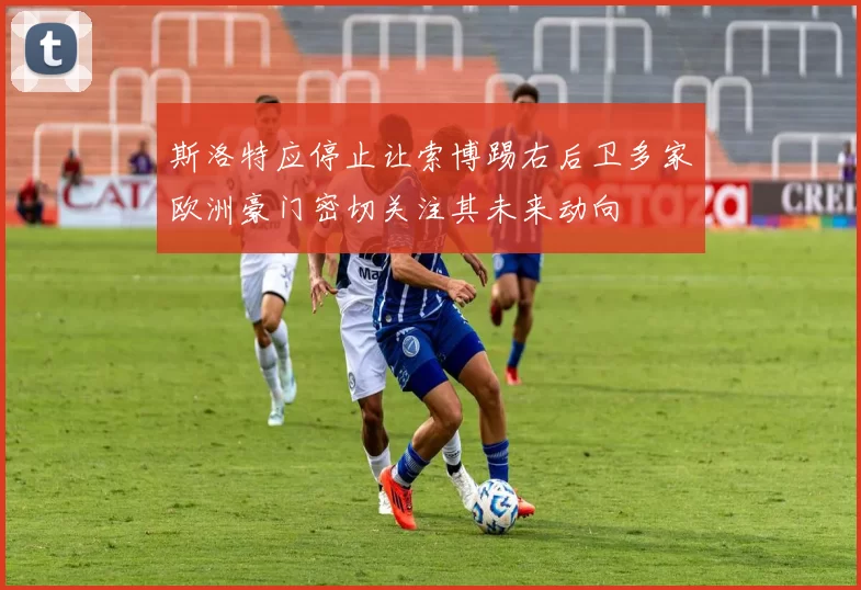 斯洛特应停止让索博踢右后卫多家欧洲豪门密切关注其未来动向
