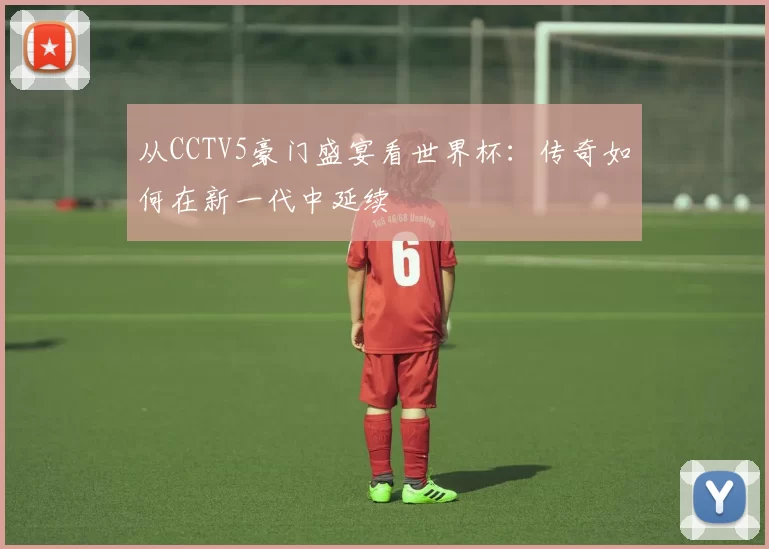 从CCTV5豪门盛宴看世界杯:传奇如何在新一代中延续