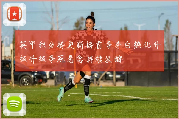 英甲积分榜更新榜首争夺白热化升级升级争冠悬念持续发酵