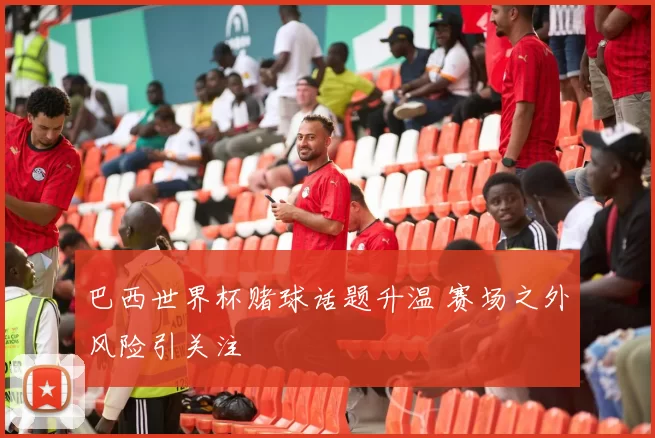 巴西世界杯赌球话题升温 赛场之外风险引关注