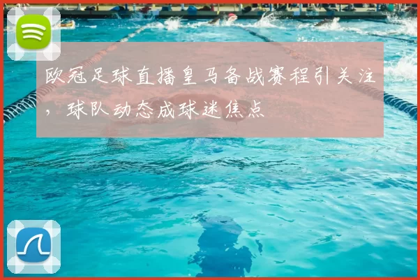 欧冠足球直播皇马备战赛程引关注，球队动态成球迷焦点