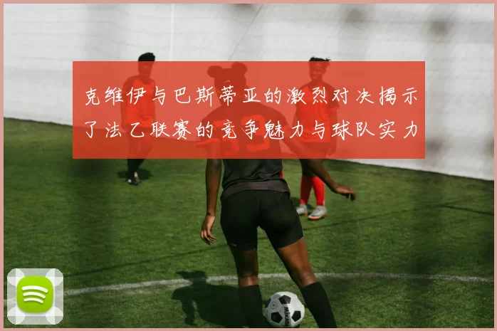 克维伊与巴斯蒂亚的激烈对决揭示了法乙联赛的竞争魅力与球队实力较量