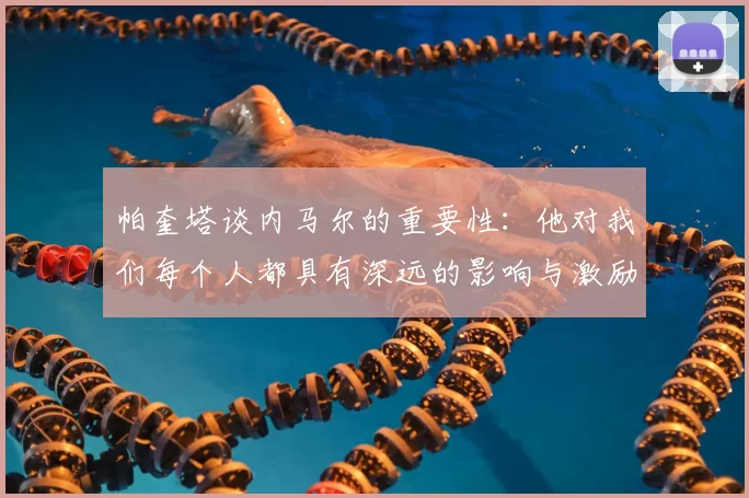 帕奎塔谈内马尔的重要性：他对我们每个人都具有深远的影响与激励