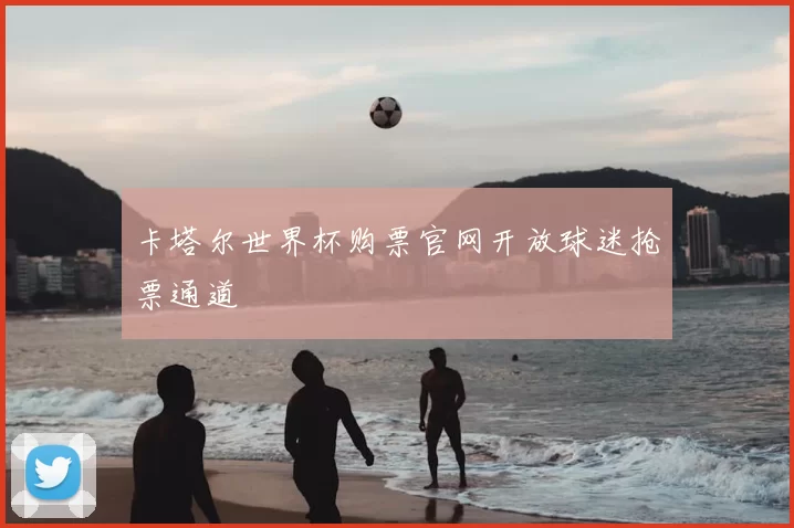 卡塔尔世界杯购票官网开放球迷抢票通道