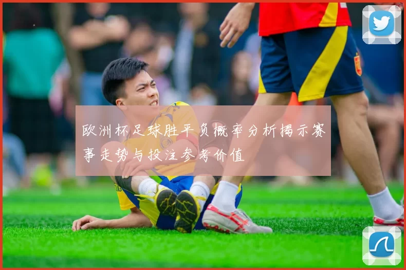 欧洲杯足球胜平负概率分析揭示赛事走势与投注参考价值