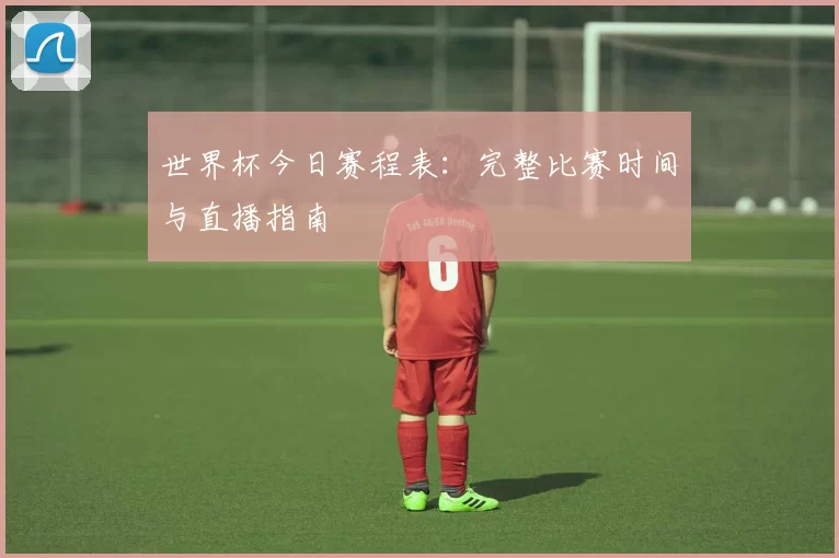 世界杯今日赛程表：完整比赛时间与直播指南