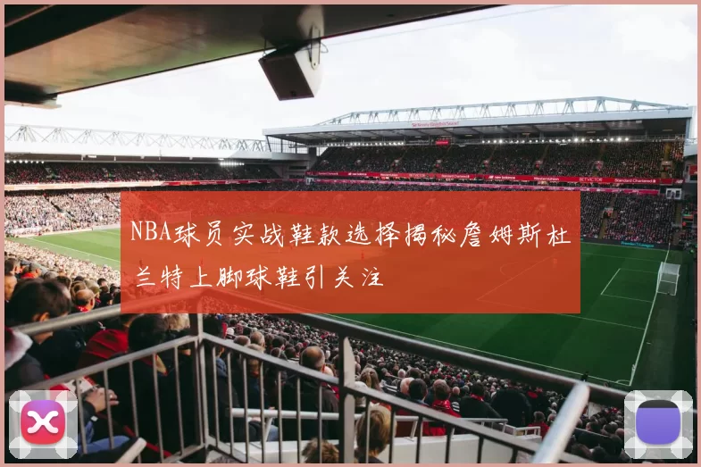 NBA球员实战鞋款选择揭秘詹姆斯杜兰特上脚球鞋引关注